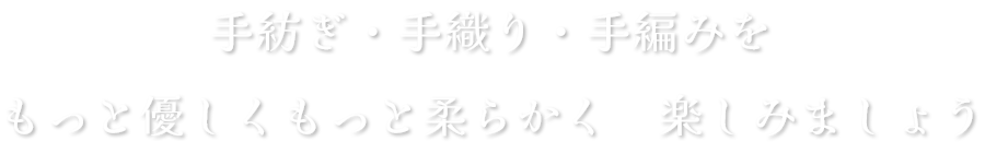 手紡ぎ・手織り・手編みをもっと優しくもっと柔らかく楽しみましょう